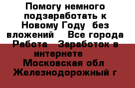 Помогу немного подзаработать к Новому Году, без вложений. - Все города Работа » Заработок в интернете   . Московская обл.,Железнодорожный г.